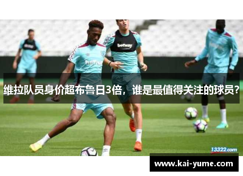 维拉队员身价超布鲁日3倍，谁是最值得关注的球员？