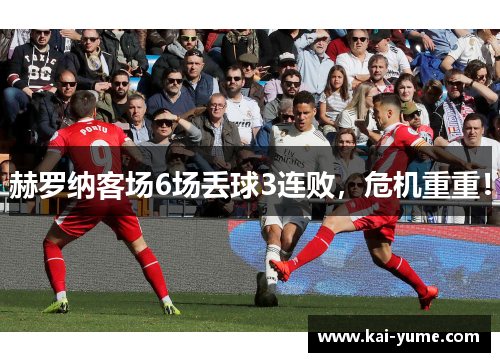 赫罗纳客场6场丢球3连败，危机重重！